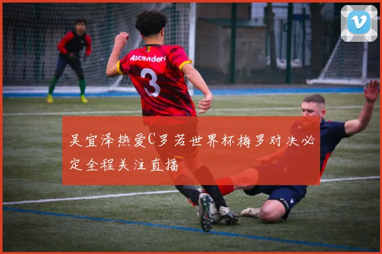 吴宜泽热爱C罗若世界杯梅罗对决必定全程关注直播