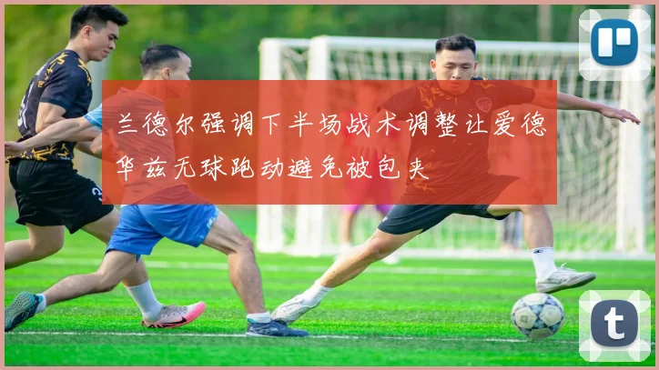 兰德尔强调下半场战术调整让爱德华兹无球跑动避免被包夹