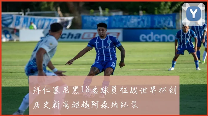 拜仁慕尼黑18名球员征战世界杯创历史新高超越阿森纳纪录