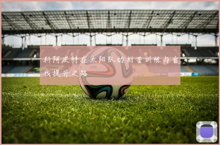 科阿皮特在太阳队的刻苦训练与自我提升之路