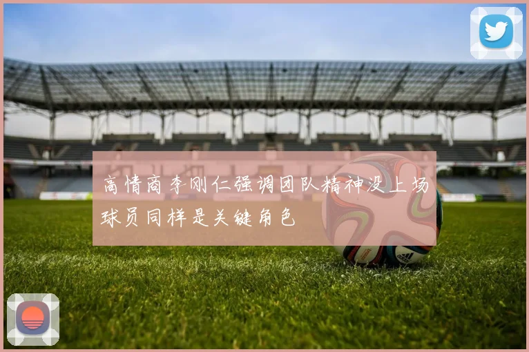 高情商李刚仁强调团队精神没上场球员同样是关键角色