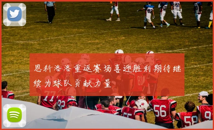 恩科洛洛重返赛场喜迎胜利期待继续为球队贡献力量