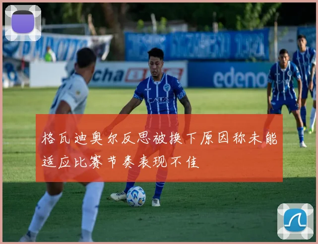 格瓦迪奥尔反思被换下原因称未能适应比赛节奏表现不佳