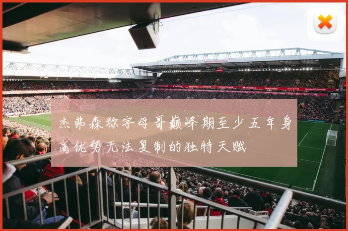 杰弗森称字母哥巅峰期至少五年身高优势无法复制的独特天赋