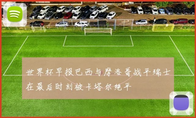 世界杯早报巴西与摩洛哥战平瑞士在最后时刻被卡塔尔绝平