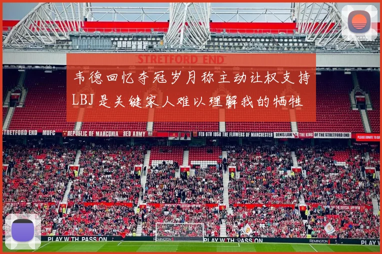 韦德回忆夺冠岁月称主动让权支持LBJ是关键家人难以理解我的牺牲
