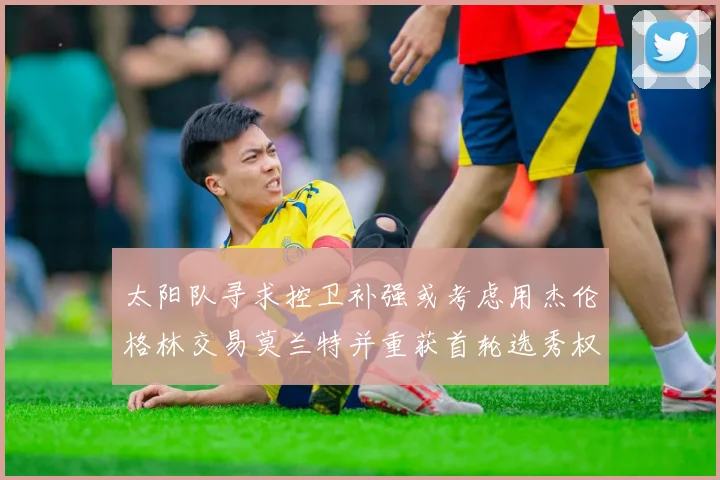 太阳队寻求控卫补强或考虑用杰伦格林交易莫兰特并重获首轮选秀权