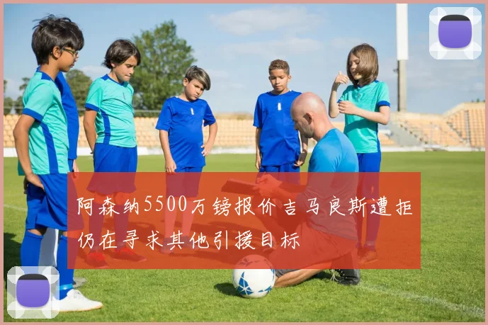 阿森纳5500万镑报价吉马良斯遭拒仍在寻求其他引援目标