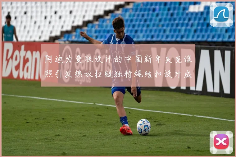 阿迪为曼联设计的中国新年夹克谍照引发热议拉链独特绳结扣设计成亮点