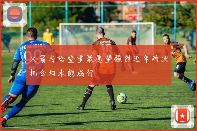 火箭与哈登重聚愿望强烈近年两次机会均未能成行