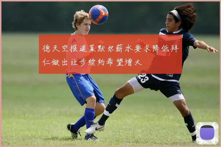 德天空报道莱默尔薪水要求降低拜仁做出让步续约希望增大