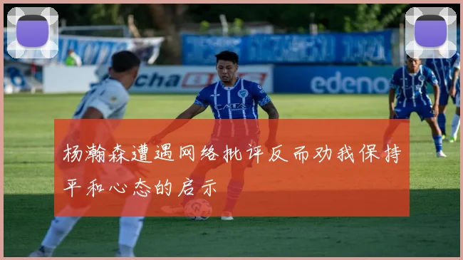 杨瀚森遭遇网络批评反而劝我保持平和心态的启示