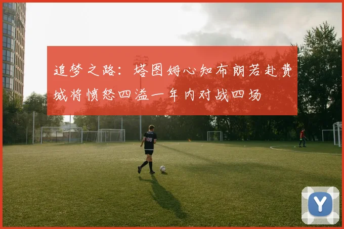追梦之路：塔图姆心知布朗若赴费城将愤怒四溢一年内对战四场