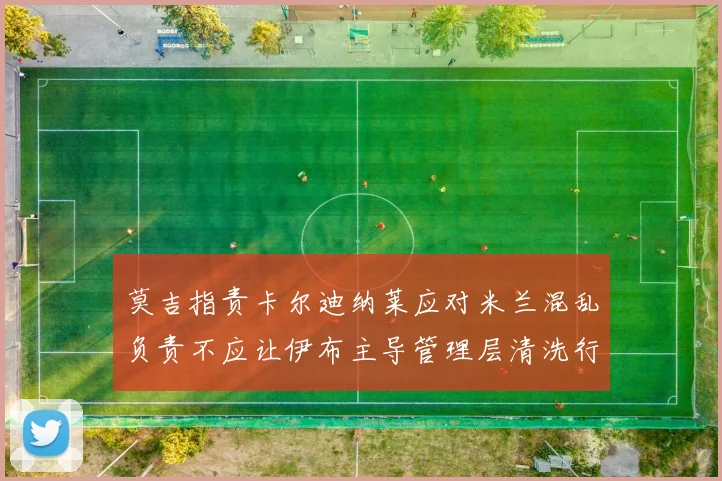 莫吉指责卡尔迪纳莱应对米兰混乱负责不应让伊布主导管理层清洗行动
