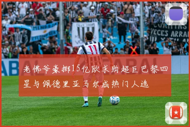老佛爷豪掷15亿欧求购超巨巴黎四星与佩德里亚马尔成热门人选